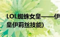 LOL蜘蛛女皇——伊莉丝人形态详解(蜘蛛女皇伊莉丝技能)