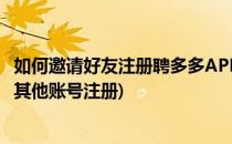 如何邀请好友注册聘多多APP(拼多多会员邀请怎么让好友用其他账号注册)