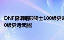 DNF极诣暗殿骑士100级史诗装备怎么选择(dnf暗殿骑士100级史诗武器)