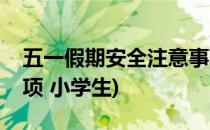 五一假期安全注意事项(五一假期安全注意事项 小学生)