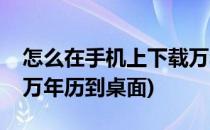 怎么在手机上下载万年历(怎么在手机上下载万年历到桌面)