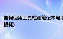 如何使用工具检测笔记本电池(如何使用工具检测笔记本电池损耗)