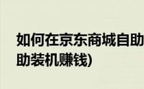 如何在京东商城自助装机(如何在京东商城自助装机赚钱)