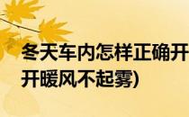 冬天车内怎样正确开暖风(冬天车内怎样正确开暖风不起雾)