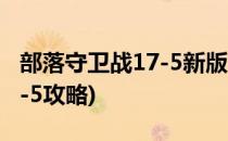 部落守卫战17-5新版图文攻略(部落守卫战18-5攻略)