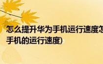 怎么提升华为手机运行速度怎样让手机更流畅(如何提升华为手机的运行速度)