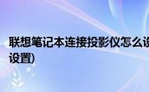 联想笔记本连接投影仪怎么设置(联想笔记本连接投影仪怎么设置)