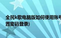 全民k歌电脑版如何使用账号密码进行登录(全民k歌怎么设置密码登录)