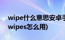 wipe什么意思安卓手机wipe教程详解(手机wipes怎么用)