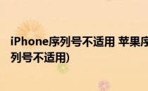 iPhone序列号不适用 苹果序列号不适用怎么办(苹果手机序列号不适用)