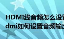 HDMI线音频怎么设置HDMI音频设置方法(hdmi如何设置音频输出)