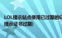 LOL提示站点使用已过期的证书或无效证书的问题(英雄联盟提示证书过期)