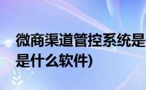 微商渠道管控系统是什么(微商渠道管控系统是什么软件)