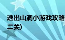 逃出山洞小游戏攻略(逃出山洞小游戏攻略第二关)