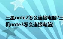 三星note2怎么连接电脑?三星note2不能连接电脑(三星手机note3怎么连接电脑)