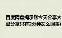 百度网盘提示您今天分享太多了24小时再试怎么办(百度网盘分享只有2分钟怎么回事)