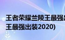 王者荣耀兰陵王最强出装2021(王者荣耀兰陵王最强出装2020)