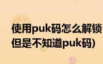 使用puk码怎么解锁(请输入puk码怎么解锁,但是不知道puk码)