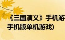 《三国演义》手机游戏全攻略(三国演义游戏手机版单机游戏)