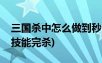 三国杀中怎么做到秒杀满血武将(三国杀武将技能完杀)