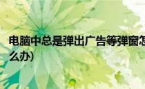 电脑中总是弹出广告等弹窗怎么办(电脑经常出现广告弹窗怎么办)