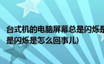 台式机的电脑屏幕总是闪烁是怎么回事(台式机的电脑屏幕总是闪烁是怎么回事儿)