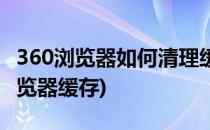 360浏览器如何清理缓存垃圾(360怎么清理浏览器缓存)