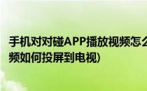 手机对对碰APP播放视频怎么投屏到电视上观看(手机app视频如何投屏到电视)