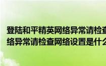 登陆和平精英网络异常请检查网络设置(和平精英登录显示网络异常请检查网络设置是什么原因)