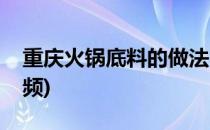 重庆火锅底料的做法(重庆火锅底料的做法视频)