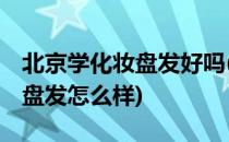 北京学化妆盘发好吗(大多数人不知道,学化妆盘发怎么样)