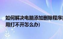 如何解决电脑添加删除程序打不开的问题(电脑误删程序,应用打不开怎么办)