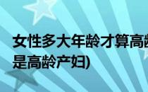 女性多大年龄才算高龄产妇?(女性多大年龄算是高龄产妇)