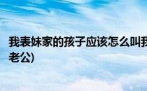 我表妹家的孩子应该怎么叫我(我表妹家的孩子应该怎么叫我老公)