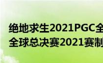 绝地求生2021PGC全球总决赛介绍(绝地求生全球总决赛2021赛制)