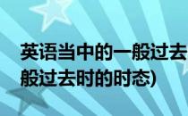 英语当中的一般过去时态是什么意思(英语一般过去时的时态)