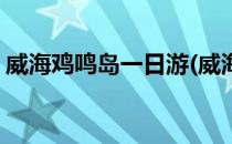 威海鸡鸣岛一日游(威海鸡鸣岛一日游多少钱)