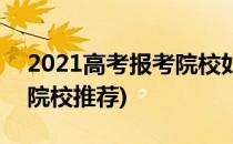 2021高考报考院校如何对比院校(2021高考院校推荐)