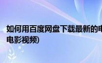 如何用百度网盘下载最新的电影(如何用百度网盘下载最新的电影视频)