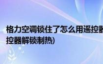 格力空调锁住了怎么用遥控器解锁(格力空调锁住了怎么用遥控器解锁制热)