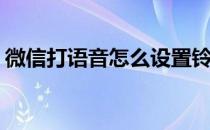 微信打语音怎么设置铃声(微信语音怎么设置)