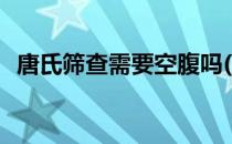 唐氏筛查需要空腹吗(唐氏筛查需要憋尿吗)