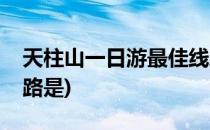 天柱山一日游最佳线路(天柱山一日游最佳线路是)