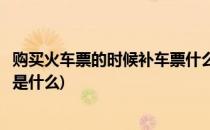 购买火车票的时候补车票什么意思怎么购买(买火车票时候补是什么)