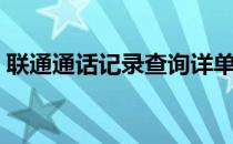 联通通话记录查询详单（联通通话记录查询）