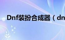 Dnf装扮合成器（dnf装扮合成器怎么用）