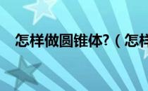 怎样做圆锥体?（怎样做圆锥体步骤图片）