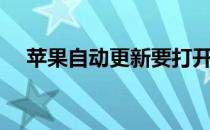 苹果自动更新要打开吗（苹果自动更新）