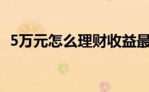 5万元怎么理财收益最大（5万元怎么理财）