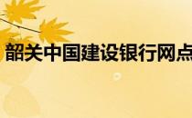 韶关中国建设银行网点（中国建设银行网点）